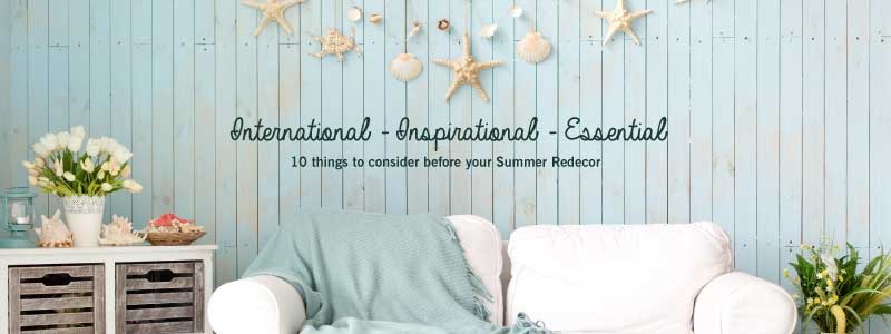 International – Inspirational – Essential : 10 things to consider before your Summer Redecor